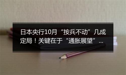 日本央行10月“按兵不动”几成定局!关键在于“通胀展望”怎么调