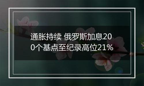 通胀持续 俄罗斯加息200个基点至纪录高位21%