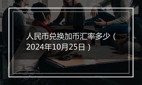 人民币兑换加币汇率多少(2024年10月25日)