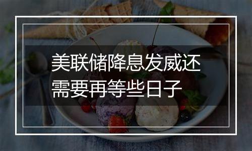 美联储降息发威还需要再等些日子