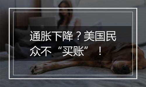 通胀下降?美国民众不“买账”!