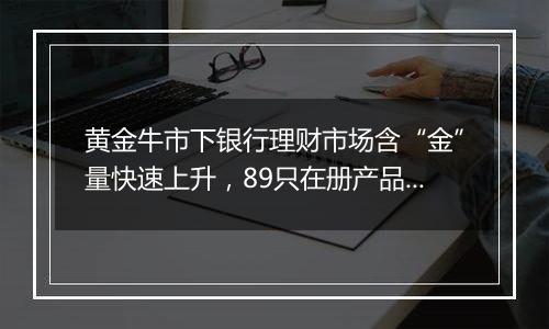 黄金牛市下银行理财市场含“金”量快速上升,89只在册产品34只待售,业内坦言“布局晚了”