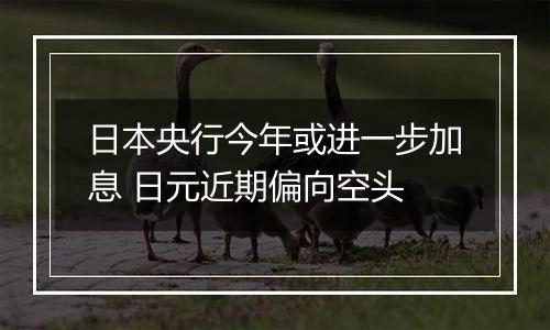 日本央行今年或进一步加息 日元近期偏向空头