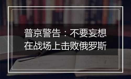 普京警告：不要妄想在战场上击败俄罗斯
