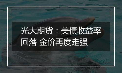 光大期货:美债收益率回落 金价再度走强