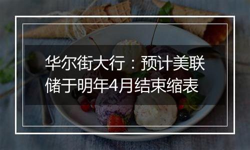 华尔街大行:预计美联储于明年4月结束缩表