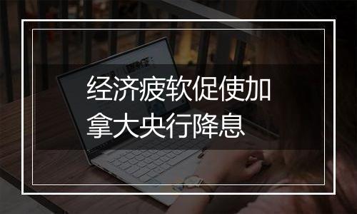 经济疲软促使加拿大央行降息