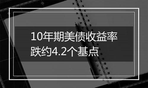 10年期美债收益率跌约4.2个基点