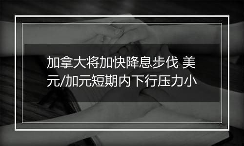 加拿大将加快降息步伐 美元/加元短期内下行压力小
