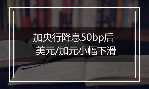 加央行降息50bp后 美元/加元小幅下滑