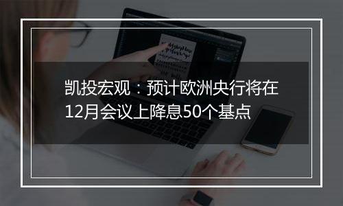 凯投宏观:预计欧洲央行将在12月会议上降息50个基点