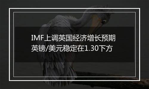 IMF上调英国经济增长预期 英镑/美元稳定在1.30下方