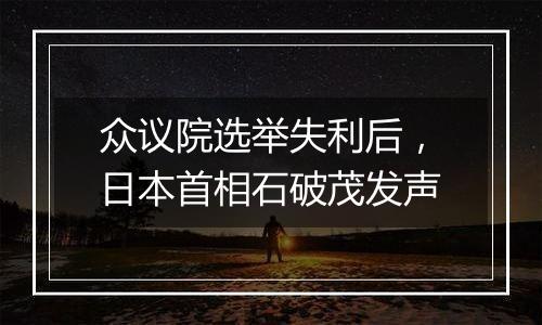 众议院选举失利后,日本首相石破茂发声