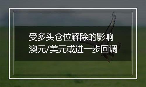 受多头仓位解除的影响 澳元/美元或进一步回调