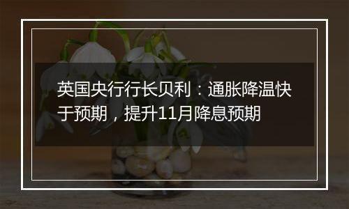 英国央行行长贝利:通胀降温快于预期,提升11月降息预期