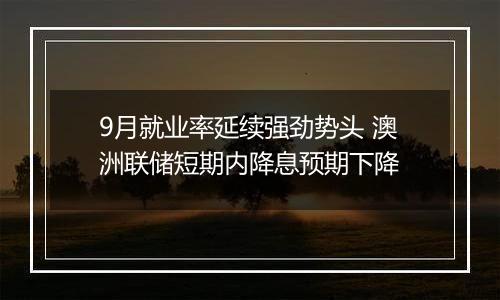 9月就业率延续强劲势头 澳洲联储短期内降息预期下降