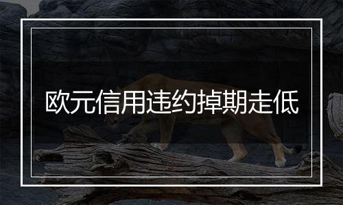 欧元信用违约掉期走低