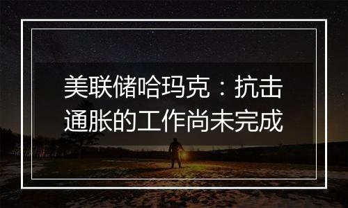 美联储哈玛克:抗击通胀的工作尚未完成