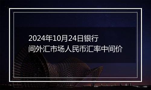 2024年10月24日银行间外汇市场人民币汇率中间价