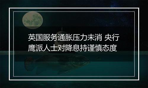 英国服务通胀压力未消 央行鹰派人士对降息持谨慎态度