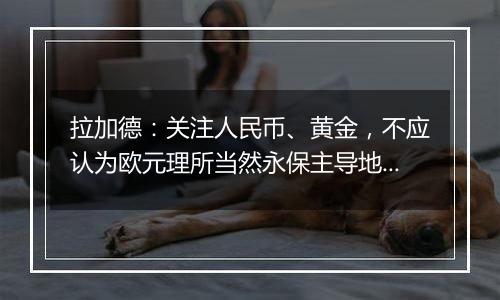 拉加德：关注人民币、黄金，不应认为欧元理所当然永保主导地位