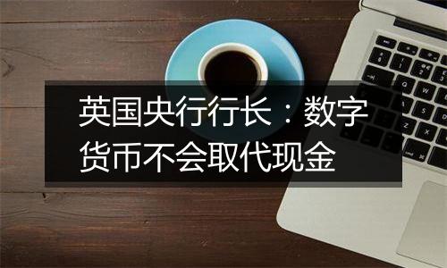 英国央行行长:数字货币不会取代现金