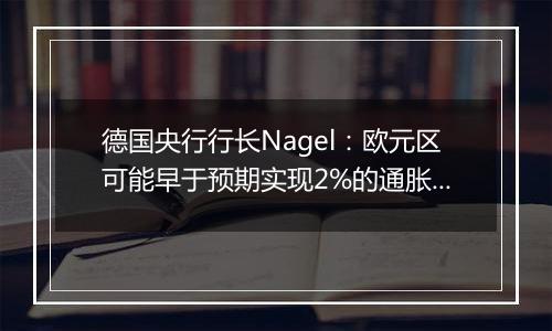 德国央行行长Nagel:欧元区可能早于预期实现2%的通胀目标