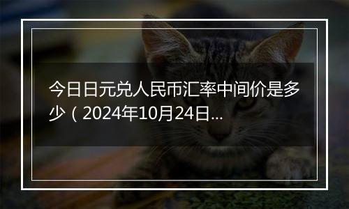 今日日元兑人民币汇率中间价是多少(2024年10月24日)