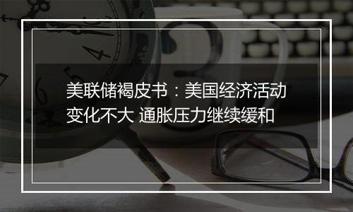 美联储褐皮书:美国经济活动变化不大 通胀压力继续缓和