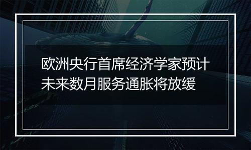 欧洲央行首席经济学家预计未来数月服务通胀将放缓