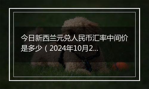 今日新西兰元兑人民币汇率中间价是多少（2024年10月24日）