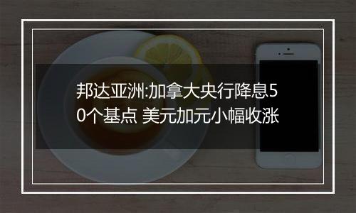 邦达亚洲:加拿大央行降息50个基点 美元加元小幅收涨