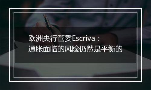 欧洲央行管委Escriva:通胀面临的风险仍然是平衡的