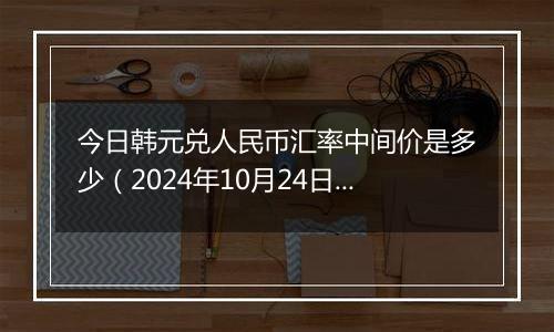 今日韩元兑人民币汇率中间价是多少(2024年10月24日)