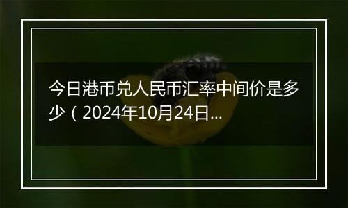 今日港币兑人民币汇率中间价是多少(2024年10月24日)
