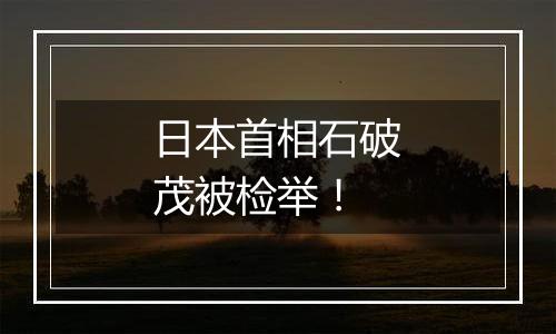 日本首相石破茂被检举!
