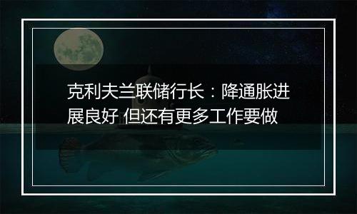 克利夫兰联储行长:降通胀进展良好 但还有更多工作要做