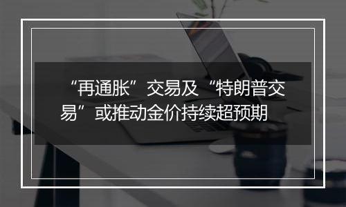 “再通胀”交易及“特朗普交易”或推动金价持续超预期