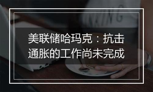 美联储哈玛克:抗击通胀的工作尚未完成