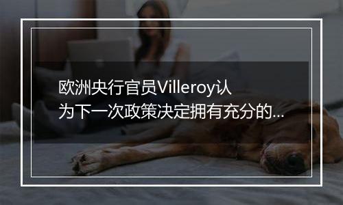 欧洲央行官员Villeroy认为下一次政策决定拥有充分的选择余地