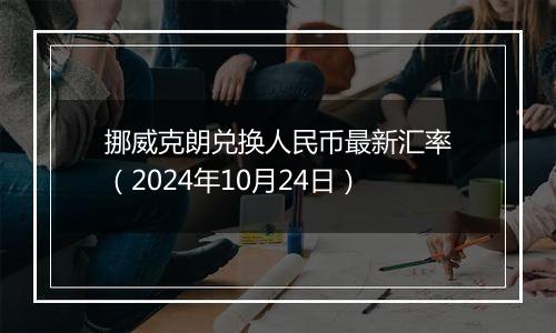 挪威克朗兑换人民币最新汇率（2024年10月24日）