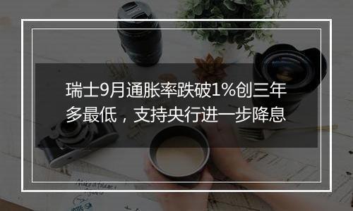 瑞士9月通胀率跌破1%创三年多最低,支持央行进一步降息