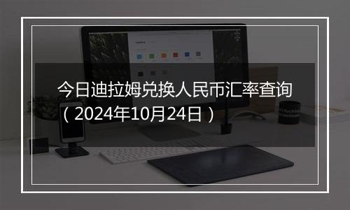 今日迪拉姆兑换人民币汇率查询（2024年10月24日）