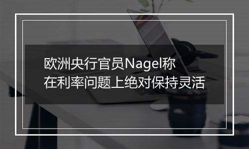 欧洲央行官员Nagel称在利率问题上绝对保持灵活
