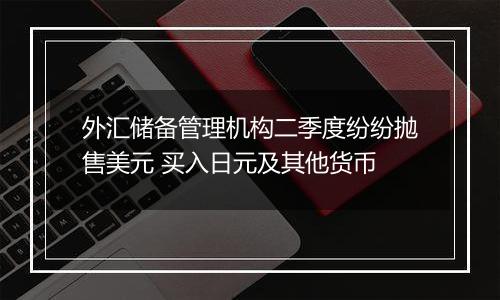 外汇储备管理机构二季度纷纷抛售美元 买入日元及其他货币
