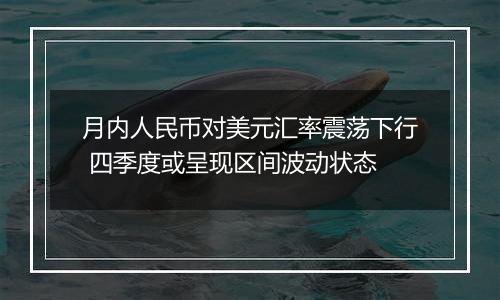 月内人民币对美元汇率震荡下行 四季度或呈现区间波动状态