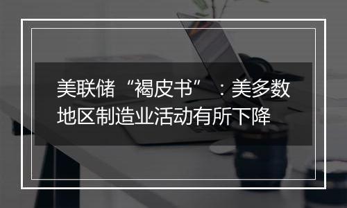 美联储“褐皮书”:美多数地区制造业活动有所下降