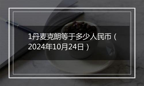 1丹麦克朗等于多少人民币(2024年10月24日)