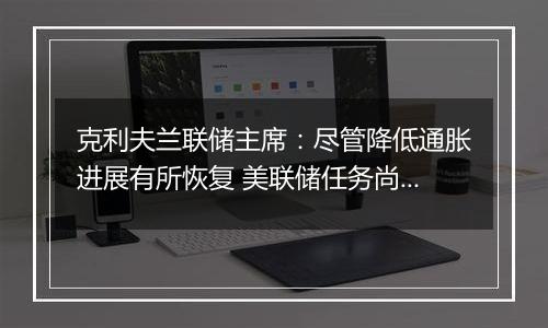 克利夫兰联储主席:尽管降低通胀进展有所恢复 美联储任务尚未完成