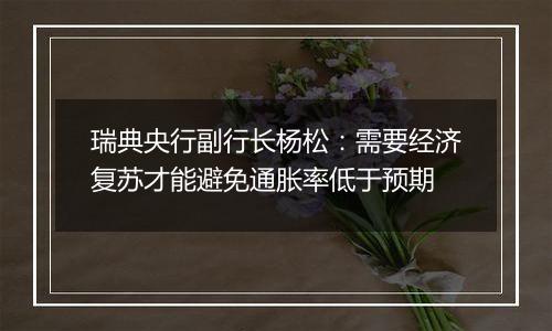 瑞典央行副行长杨松:需要经济复苏才能避免通胀率低于预期